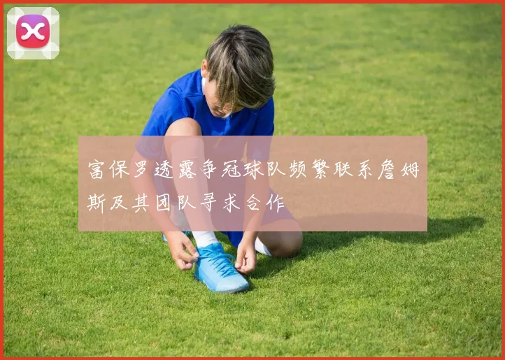 富保罗透露争冠球队频繁联系詹姆斯及其团队寻求合作