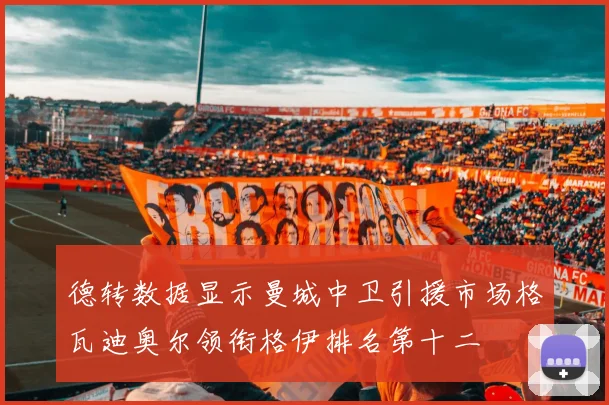 德转数据显示曼城中卫引援市场格瓦迪奥尔领衔格伊排名第十二