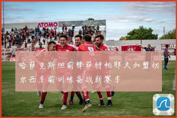 哈萨克斯坦前锋萨特帕耶夫加盟切尔西季前训练备战新赛季