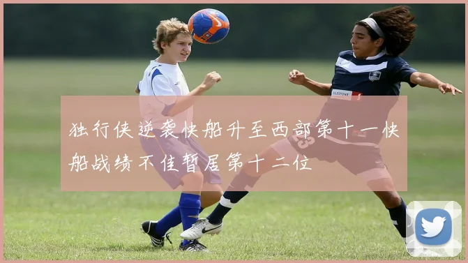 独行侠逆袭快船升至西部第十一快船战绩不佳暂居第十二位
