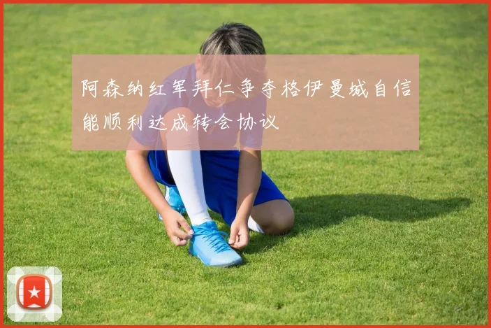 阿森纳红军拜仁争夺格伊曼城自信能顺利达成转会协议