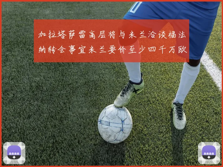 加拉塔萨雷高层将与米兰洽谈福法纳转会事宜米兰要价至少四千万欧元