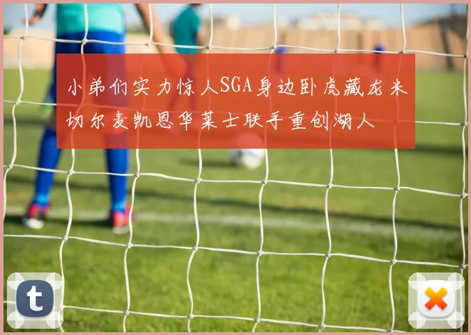 小弟们实力惊人SGA身边卧虎藏龙米切尔麦凯恩华莱士联手重创湖人
