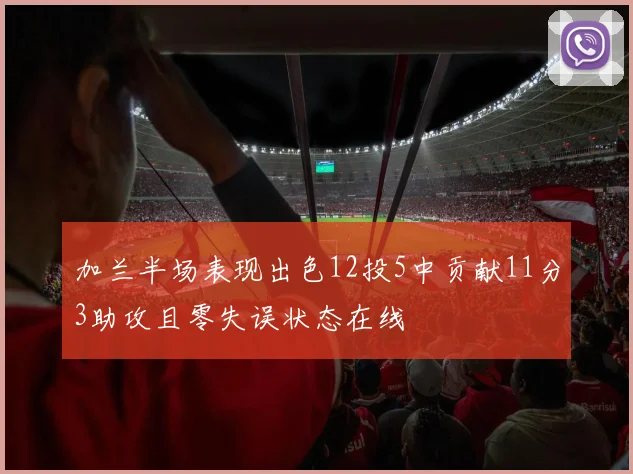 加兰半场表现出色12投5中贡献11分3助攻且零失误状态在线