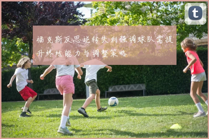 福克斯反思逆转失利强调球队需提升终结能力与调整策略