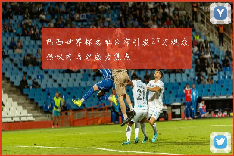 巴西世界杯名单公布引发27万观众热议内马尔成为焦点