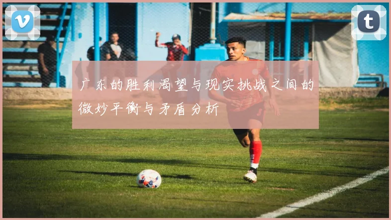 广东的胜利渴望与现实挑战之间的微妙平衡与矛盾分析