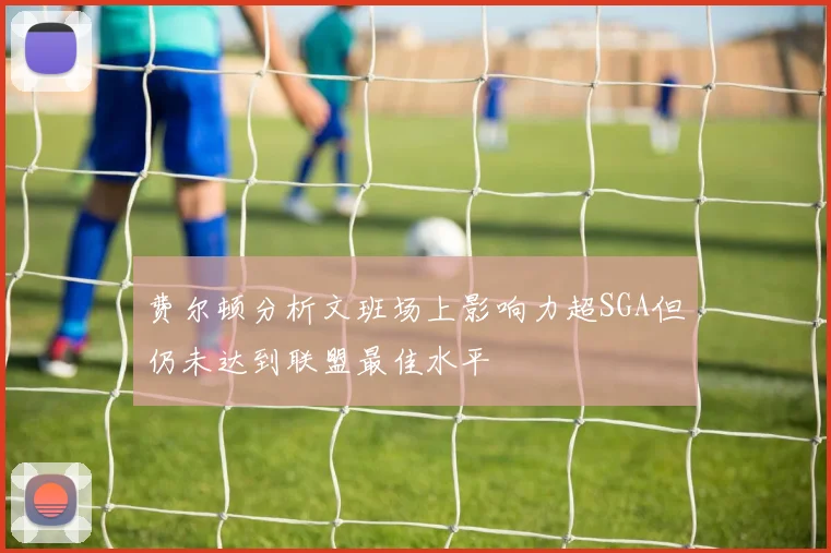 费尔顿分析文班场上影响力超SGA但仍未达到联盟最佳水平