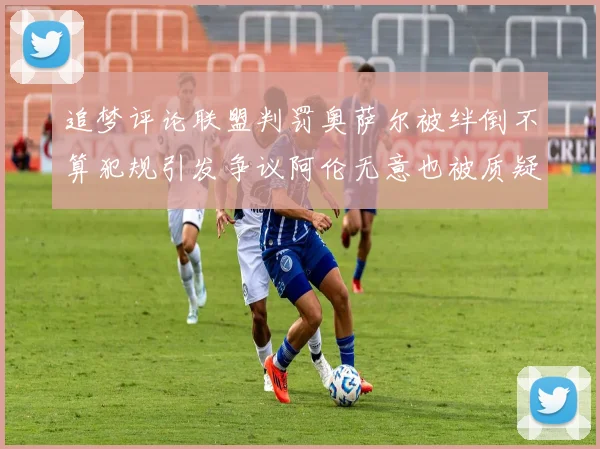 追梦评论联盟判罚奥萨尔被绊倒不算犯规引发争议阿伦无意也被质疑