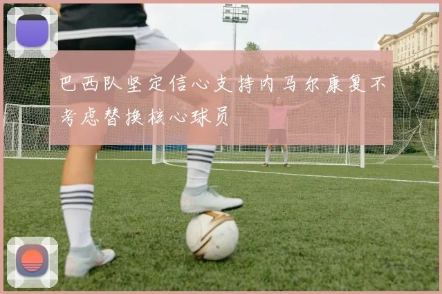 巴西队坚定信心支持内马尔康复不考虑替换核心球员
