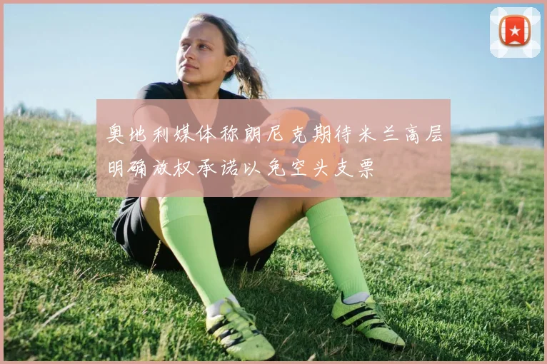 奥地利媒体称朗尼克期待米兰高层明确放权承诺以免空头支票