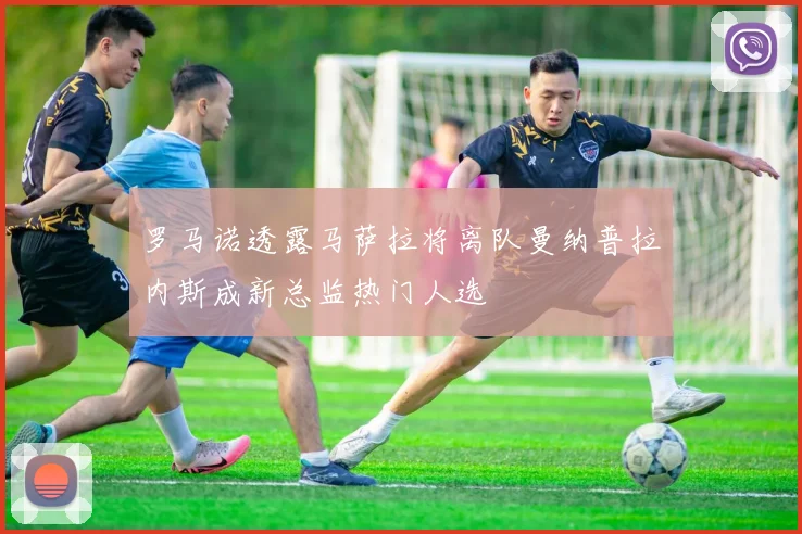 罗马诺透露马萨拉将离队曼纳普拉内斯成新总监热门人选