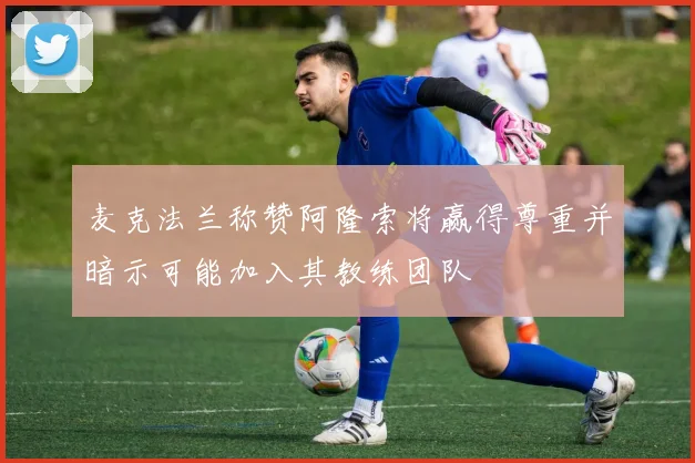 麦克法兰称赞阿隆索将赢得尊重并暗示可能加入其教练团队